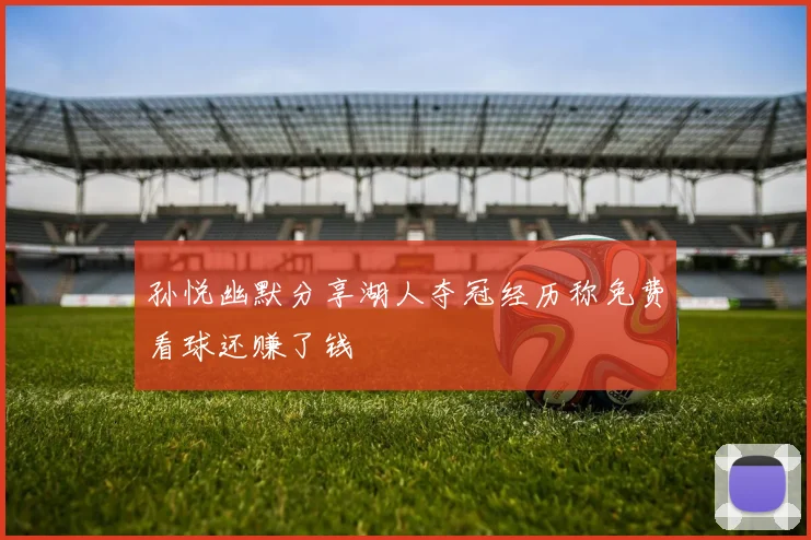 孙悦幽默分享湖人夺冠经历称免费看球还赚了钱