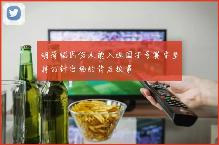 胡荷韬因伤未能入选国字号赛季坚持打针出场的背后故事