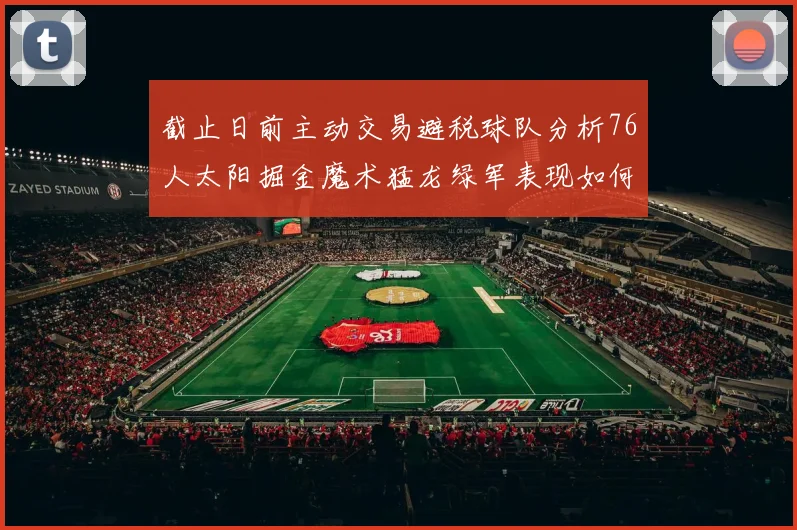 截止日前主动交易避税球队分析76人太阳掘金魔术猛龙绿军表现如何