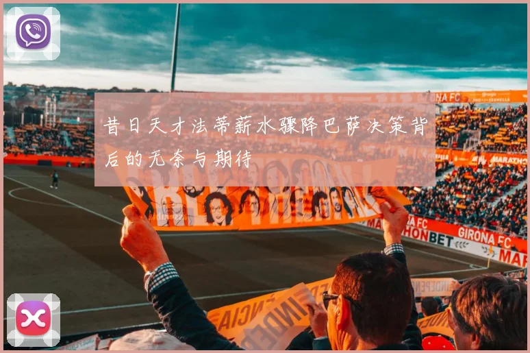 昔日天才法蒂薪水骤降巴萨决策背后的无奈与期待
