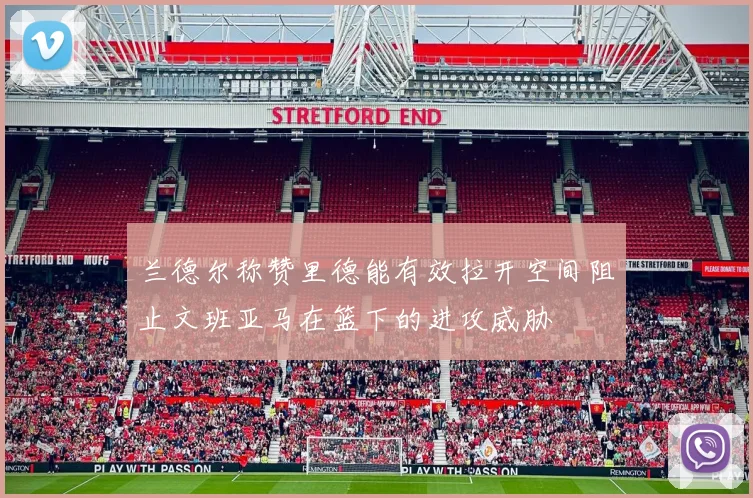 兰德尔称赞里德能有效拉开空间阻止文班亚马在篮下的进攻威胁