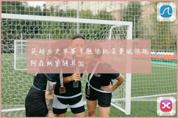 英超历史单赛季胜场纪录曼城领跑阿森纳紧随其后