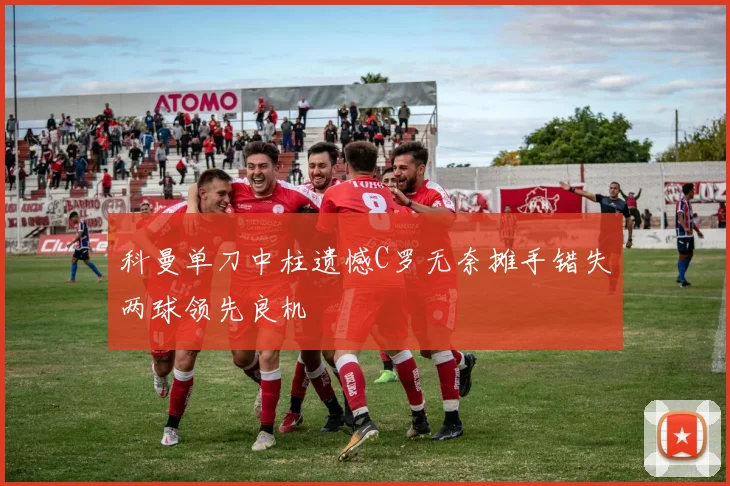 科曼单刀中柱遗憾C罗无奈摊手错失两球领先良机