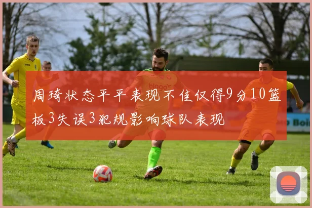 周琦状态平平表现不佳仅得9分10篮板3失误3犯规影响球队表现