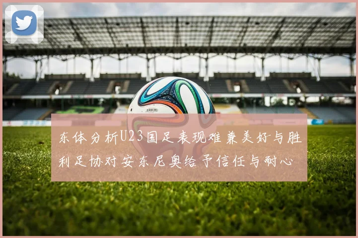 东体分析U23国足表现难兼美好与胜利足协对安东尼奥给予信任与耐心