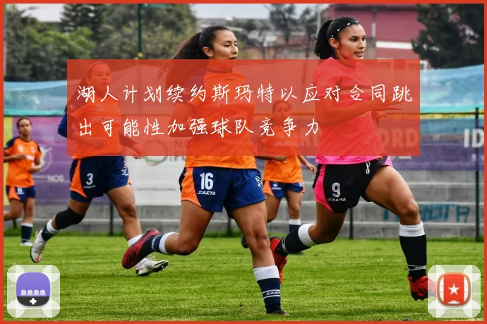 湖人计划续约斯玛特以应对合同跳出可能性加强球队竞争力