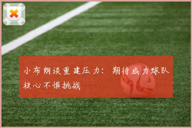小布朗谈重建压力：期待成为球队核心不惧挑战