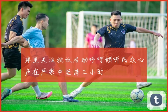 库里关注抗议活动呼吁倾听民众心声在严寒中坚持三小时