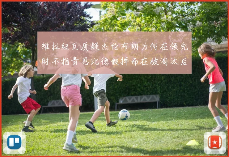 维拉纽瓦质疑杰伦布朗为何在领先时不指责恩比德假摔而在被淘汰后才发声
