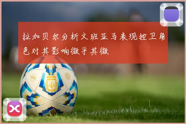 拉加贝尔分析文班亚马表现控卫角色对其影响微乎其微