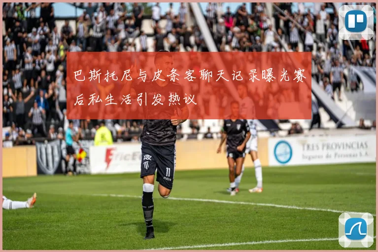 巴斯托尼与皮条客聊天记录曝光赛后私生活引发热议
