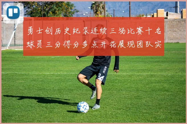 勇士创历史纪录连续三场比赛十名球员三分得分多点开花展现团队实力
