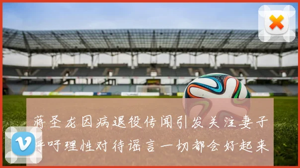 蒋圣龙因病退役传闻引发关注妻子呼吁理性对待谣言一切都会好起来