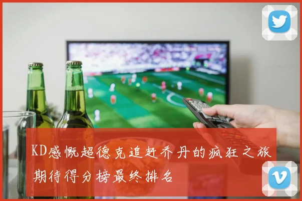 KD感慨超德克追赶乔丹的疯狂之旅期待得分榜最终排名