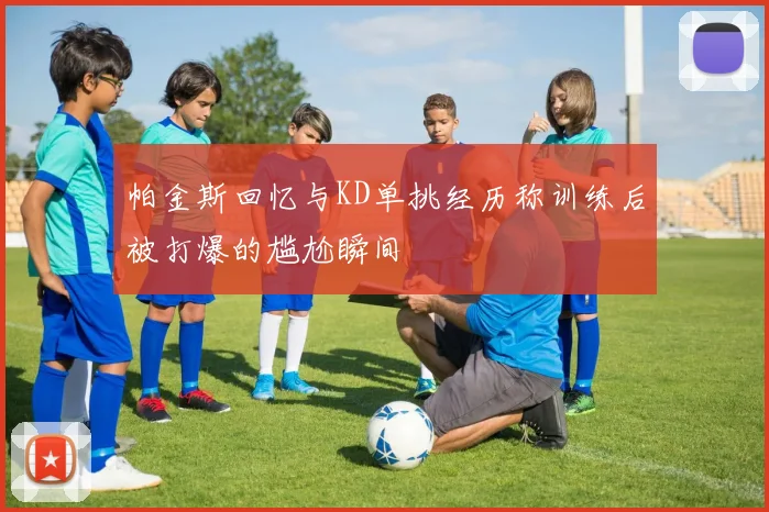 帕金斯回忆与KD单挑经历称训练后被打爆的尴尬瞬间