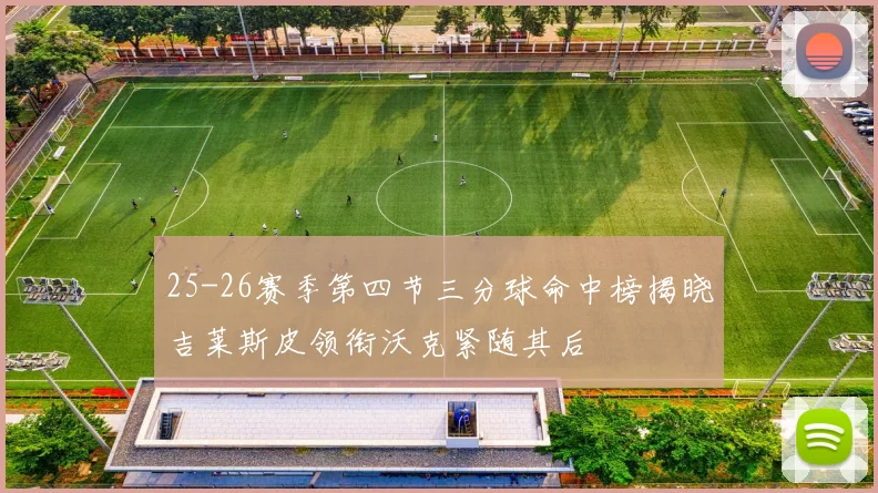 25-26赛季第四节三分球命中榜揭晓吉莱斯皮领衔沃克紧随其后